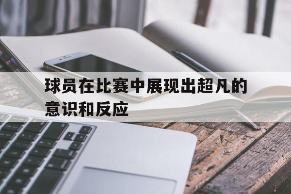 球员在比赛中展现出超凡的意识和反应
