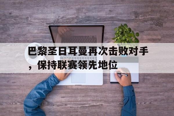 巴黎圣日耳曼再次击败对手，保持联赛领先地位