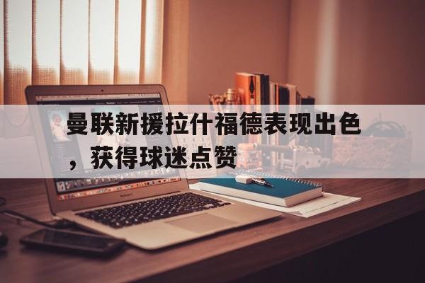 曼联新援拉什福德表现出色，获得球迷点赞