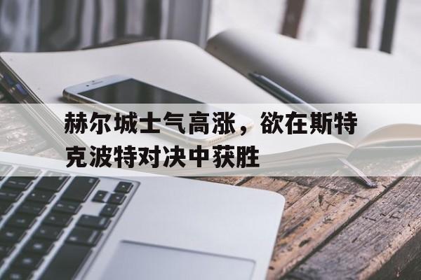 赫尔城士气高涨，欲在斯特克波特对决中获胜的简单介绍